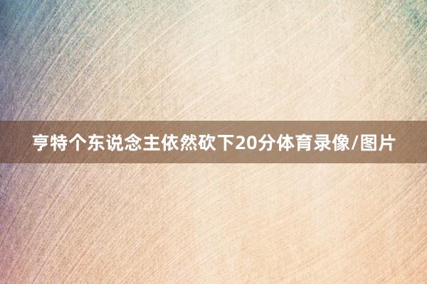 亨特个东说念主依然砍下20分体育录像/图片
