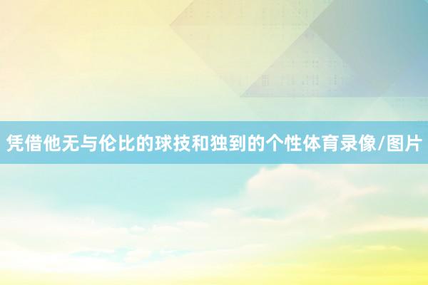 凭借他无与伦比的球技和独到的个性体育录像/图片
