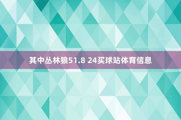 其中丛林狼51.8 24买球站体育信息