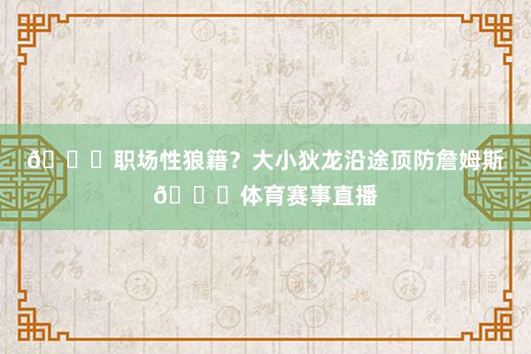 🙈职场性狼籍？大小狄龙沿途顶防詹姆斯😂体育赛事直播