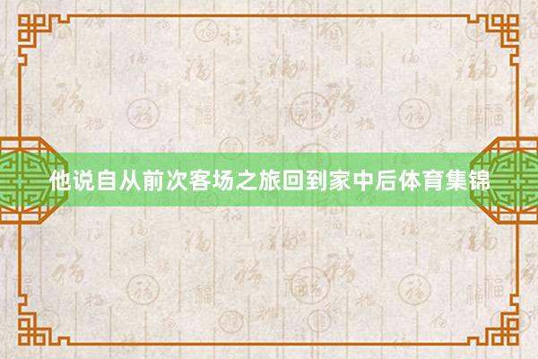 他说自从前次客场之旅回到家中后体育集锦