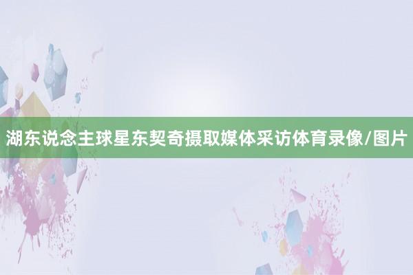 湖东说念主球星东契奇摄取媒体采访体育录像/图片