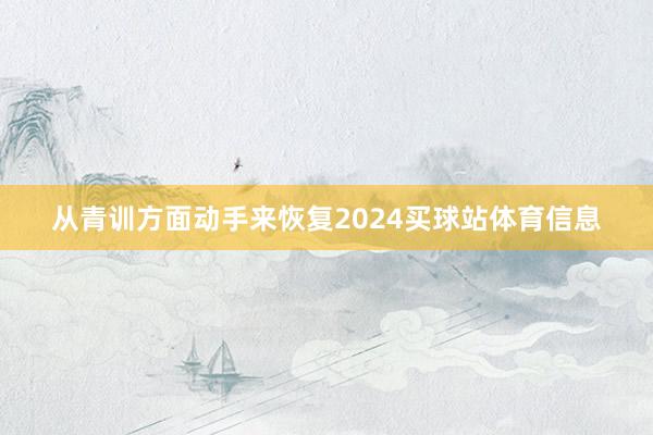 从青训方面动手来恢复2024买球站体育信息