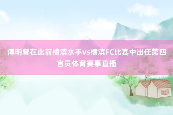 傅明曾在此前横滨水手vs横滨FC比赛中出任第四官员体育赛事直播
