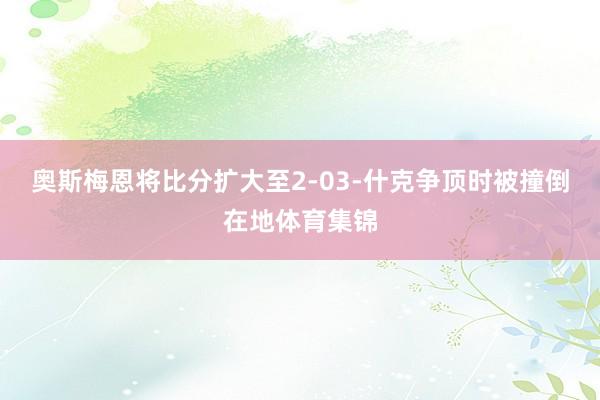 奥斯梅恩将比分扩大至2-03-什克争顶时被撞倒在地体育集锦