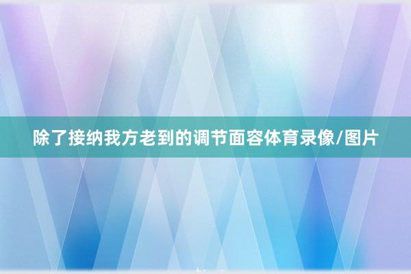 除了接纳我方老到的调节面容体育录像/图片