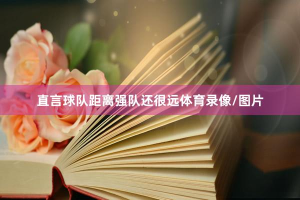 直言球队距离强队还很远体育录像/图片