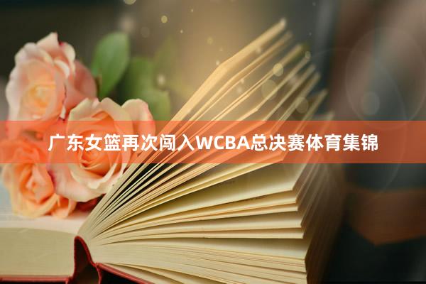 广东女篮再次闯入WCBA总决赛体育集锦