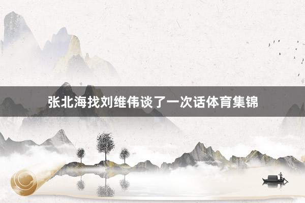 张北海找刘维伟谈了一次话体育集锦