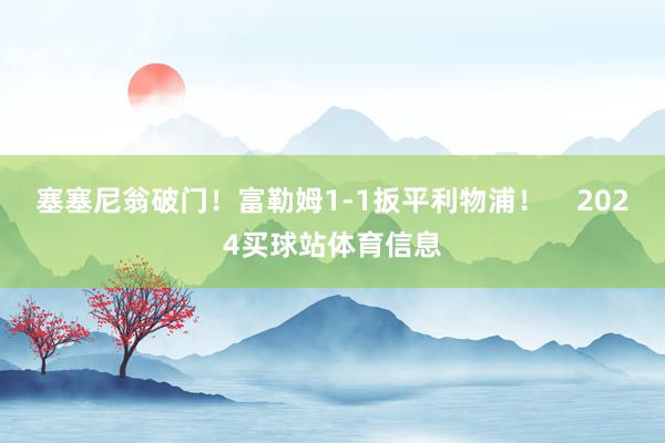 塞塞尼翁破门！富勒姆1-1扳平利物浦！    2024买球站体育信息
