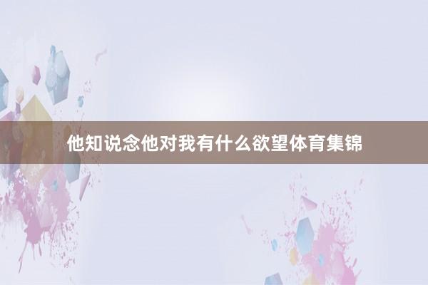 他知说念他对我有什么欲望体育集锦