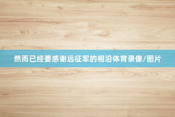 然而已经要感谢远征军的相沿体育录像/图片