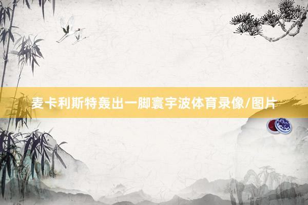 麦卡利斯特轰出一脚寰宇波体育录像/图片