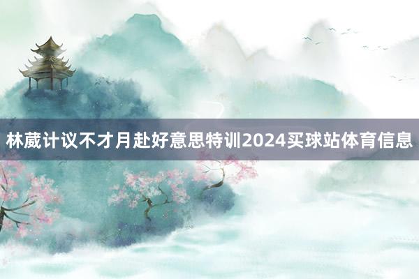 林葳计议不才月赴好意思特训2024买球站体育信息