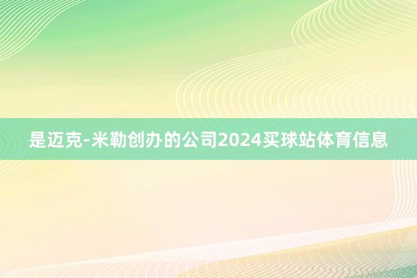 是迈克-米勒创办的公司2024买球站体育信息