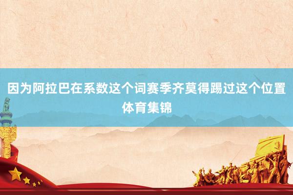 因为阿拉巴在系数这个词赛季齐莫得踢过这个位置体育集锦