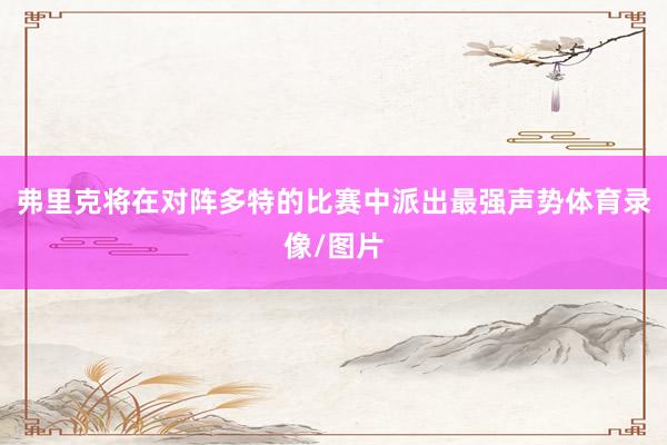 弗里克将在对阵多特的比赛中派出最强声势体育录像/图片