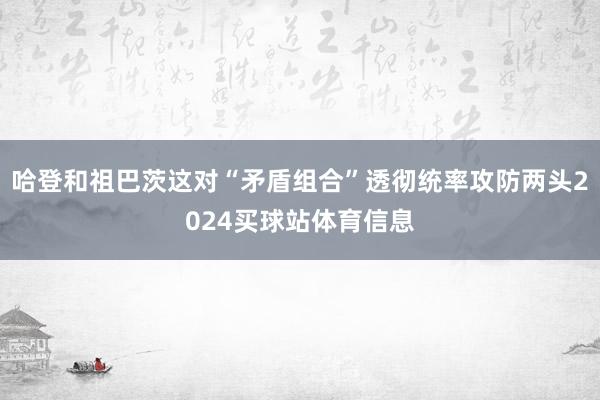 哈登和祖巴茨这对“矛盾组合”透彻统率攻防两头2024买球站体育信息