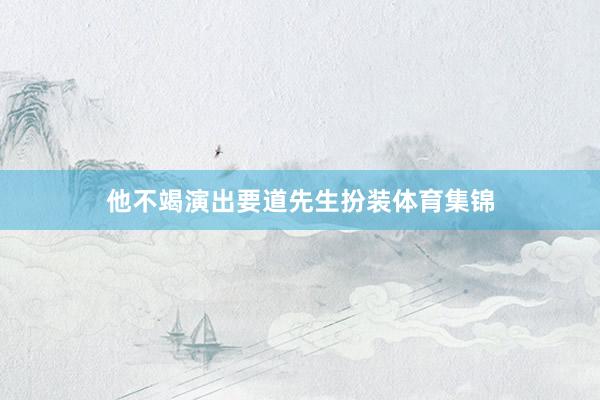 他不竭演出要道先生扮装体育集锦