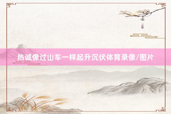 热诚像过山车一样起升沉伏体育录像/图片