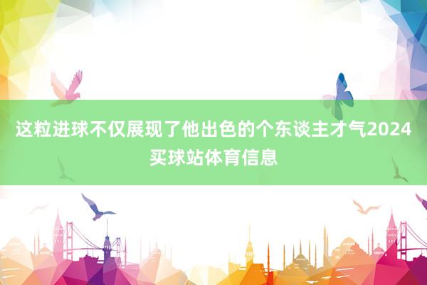这粒进球不仅展现了他出色的个东谈主才气2024买球站体育信息