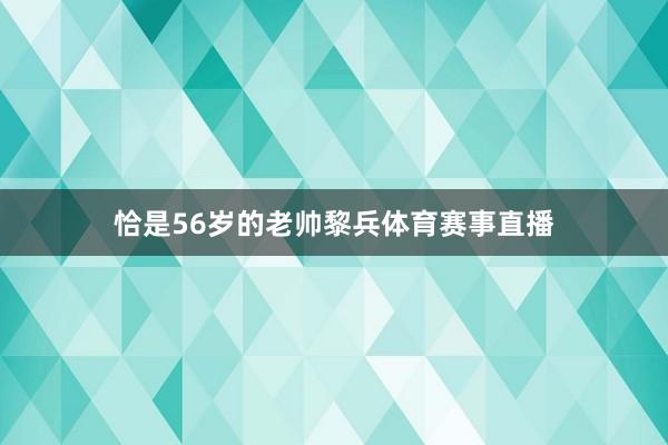 恰是56岁的老帅黎兵体育赛事直播