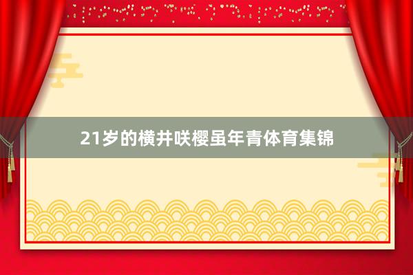 21岁的横井咲樱虽年青体育集锦