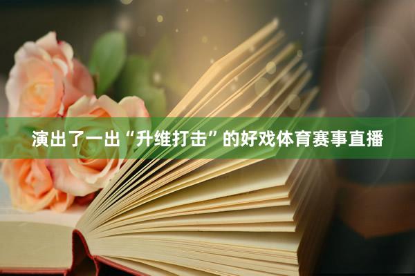 演出了一出“升维打击”的好戏体育赛事直播