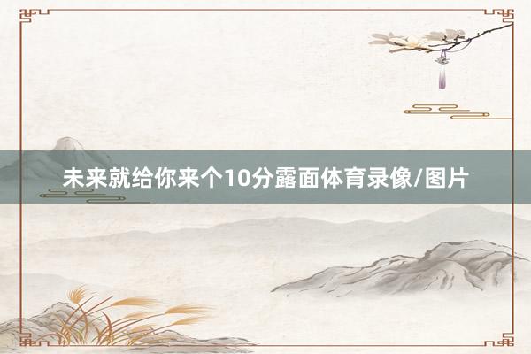 未来就给你来个10分露面体育录像/图片