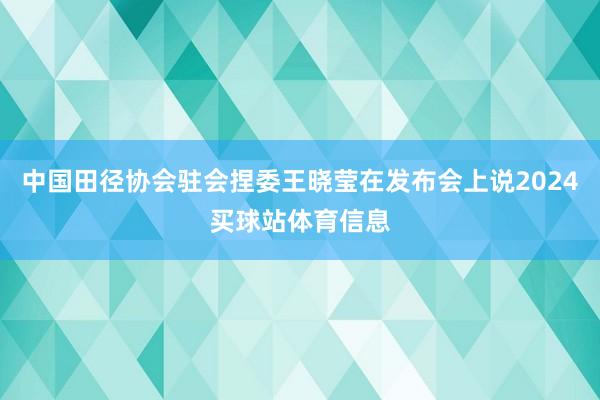 中国田径协会驻会捏委王晓莹在发布会上说2024买球站体育信息