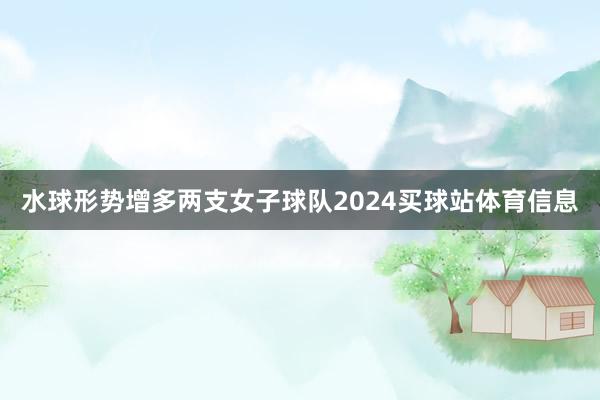 水球形势增多两支女子球队2024买球站体育信息