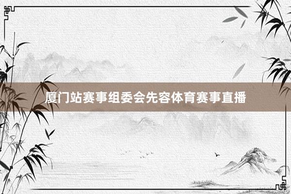 厦门站赛事组委会先容体育赛事直播