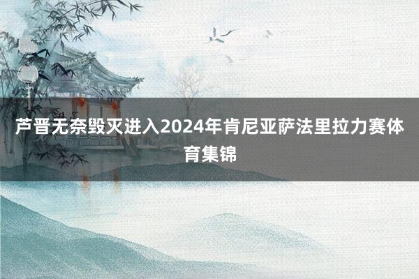 芦晋无奈毁灭进入2024年肯尼亚萨法里拉力赛体育集锦
