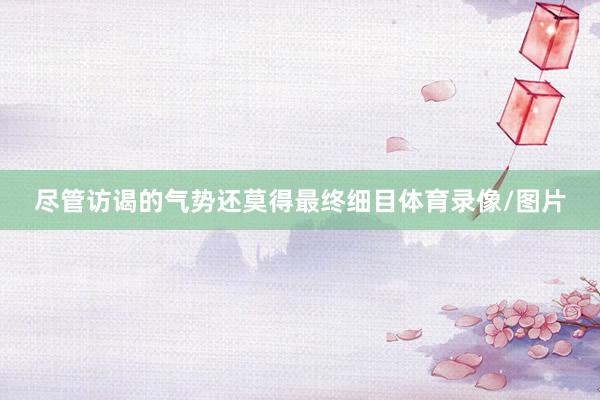 尽管访谒的气势还莫得最终细目体育录像/图片