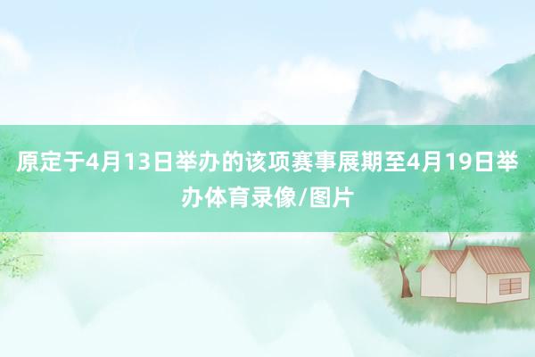 原定于4月13日举办的该项赛事展期至4月19日举办体育录像/图片
