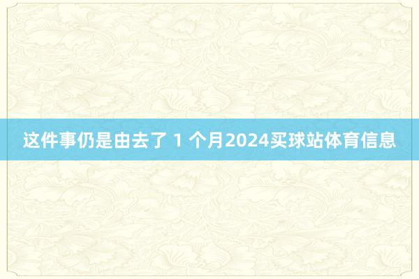 这件事仍是由去了 1 个月2024买球站体育信息