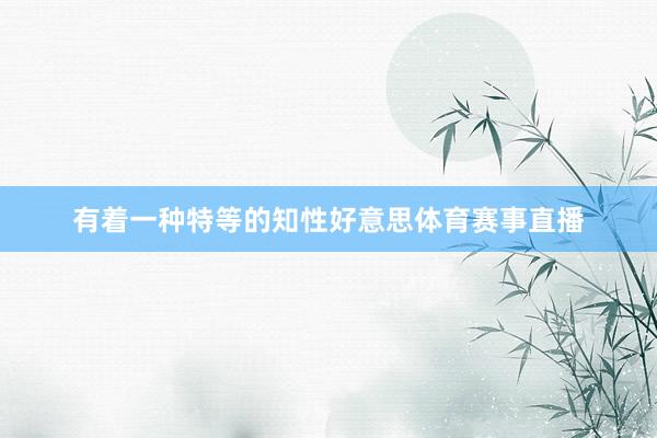 有着一种特等的知性好意思体育赛事直播
