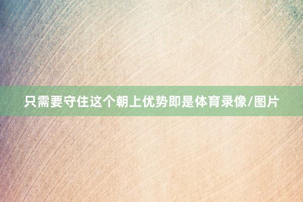 只需要守住这个朝上优势即是体育录像/图片