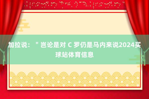 加拉说：＂岂论是对 C 罗仍是马内来说2024买球站体育信息