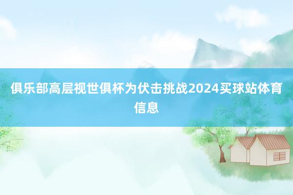 俱乐部高层视世俱杯为伏击挑战2024买球站体育信息