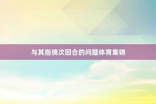 与其指摘次回合的问题体育集锦