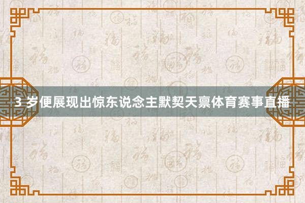 3 岁便展现出惊东说念主默契天禀体育赛事直播