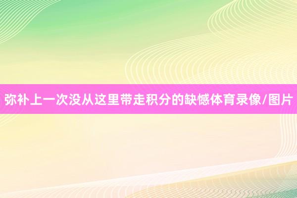 弥补上一次没从这里带走积分的缺憾体育录像/图片