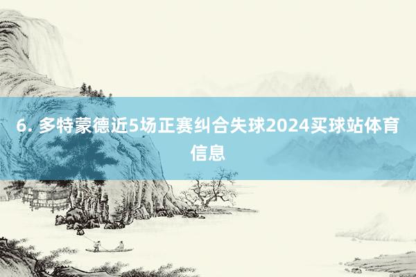 6. 多特蒙德近5场正赛纠合失球2024买球站体育信息