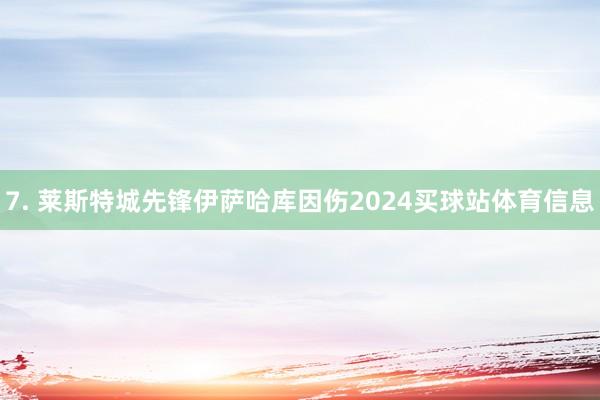 7. 莱斯特城先锋伊萨哈库因伤2024买球站体育信息