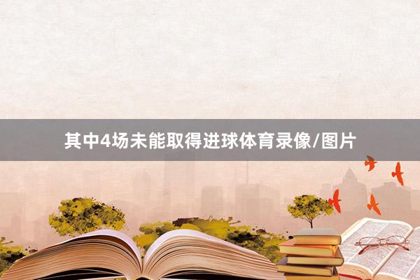 其中4场未能取得进球体育录像/图片