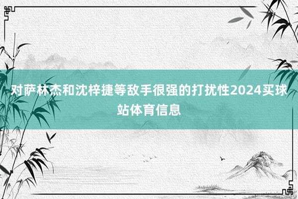 对萨林杰和沈梓捷等敌手很强的打扰性2024买球站体育信息