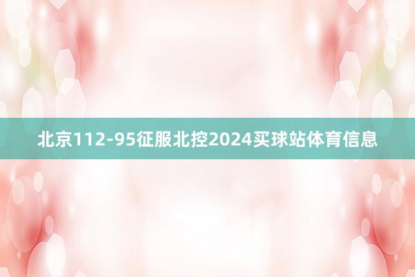 北京112-95征服北控2024买球站体育信息
