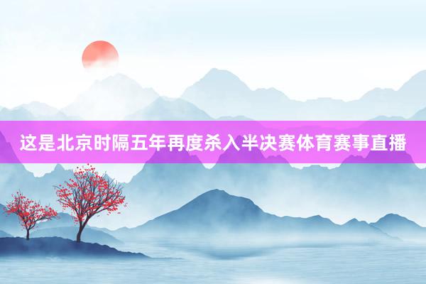这是北京时隔五年再度杀入半决赛体育赛事直播