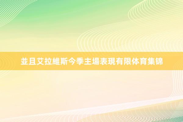 並且艾拉維斯今季主場表現有限体育集锦